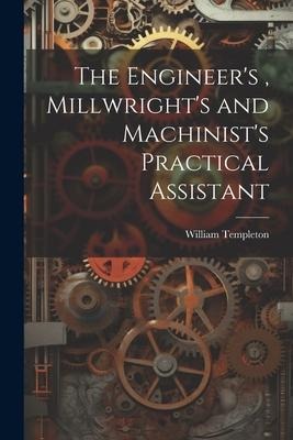 The Engineers, Millwrights and Machinists Practical Assistant