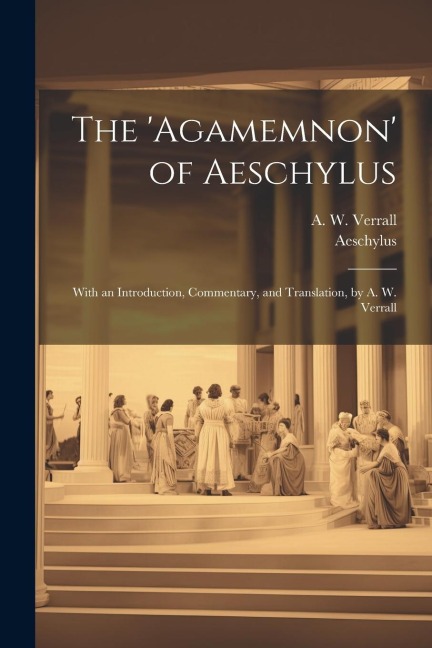 The Agamemnon of Aeschylus; With an Introduction, Commentary, and Translation, by A. W. Verrall