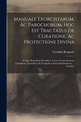 Manuale Exorcistarum, Ac Parochorum, Hoc Est Tractatus De Curatione, Ac Protectione Divina: In Quo Reprobatis Erroribus, Verus, Certus, Securus, Catho