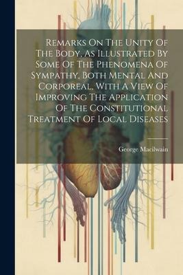 Remarks On The Unity Of The Body, As Illustrated By Some Of The Phenomena Of Sympathy, Both Mental And Corporeal, With A View Of Improving The Applica