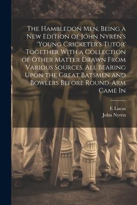 The Hambledon Men, Being a new Edition of John Nyrens Young Cricketers Tutor Together With a Collection of Other Matter Drawn From Various Sources