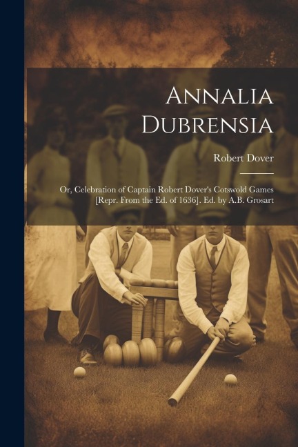 Annalia Dubrensia: Or, Celebration of Captain Robert Dovers Cotswold Games [Repr. From the Ed. of 1636]. Ed. by A.B. Grosart