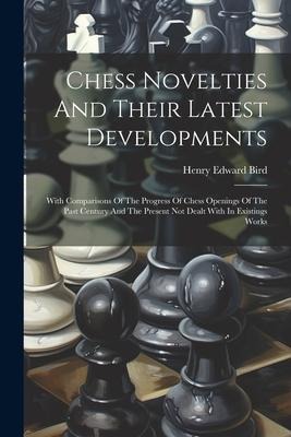 Chess Novelties And Their Latest Developments: With Comparisons Of The Progress Of Chess Openings Of The Past Century And The Present Not Dealt With I