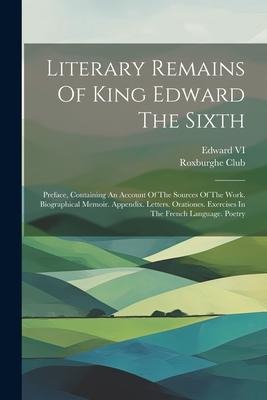 Literary Remains Of King Edward The Sixth: Preface, Containing An Account Of The Sources Of The Work. Biographical Memoir. Appendix. Letters. Oratione
