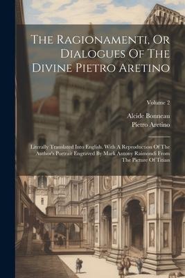 The Ragionamenti, Or Dialogues Of The Divine Pietro Aretino: Literally Translated Into English. With A Reproduction Of The Authors Portrait Engraved