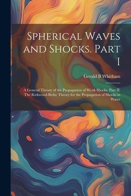 Spherical Waves and Shocks. Part I: A General Theory of the Propagation of Weak Shocks. Part II: The Kirkwood-Bethe Theory for the Propagation of Shoc
