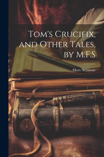 Toms Crucifix, and Other Tales, by M.F.S