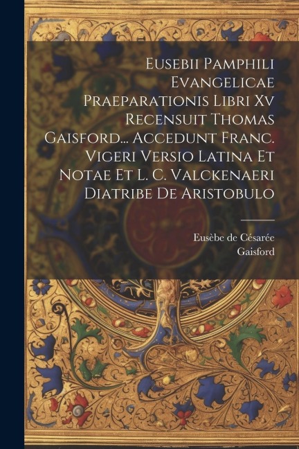 Eusebii Pamphili Evangelicae Praeparationis Libri Xv Recensuit Thomas Gaisford... Accedunt Franc. Vigeri Versio Latina Et Notae Et L. C. Valckenaeri D