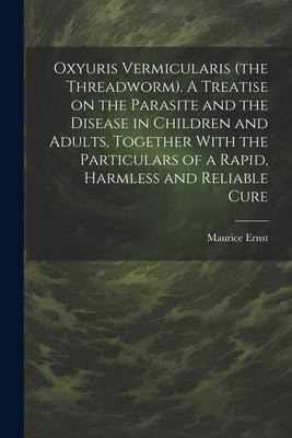 Oxyuris Vermicularis (the Threadworm). A Treatise on the Parasite and the Disease in Children and Adults, Together With the Particulars of a Rapid, Ha