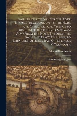 Sailing Directions for the River Thames, From London, to the Nore and Sheerness, and Thence to Rochester, in the River Medway; Also From the Nore, Thr