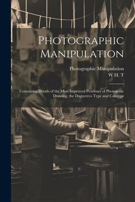 Photographic Manipulation: Containing Details of the Most Improved Processes of Photogenic Drawing, the Daguerreo Type and Calotype