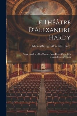 Le Théâtre DAlexandre Hardy: Erster Neudruck der Dramen von Pierre Corneilles Unmittelbarem Vorläu