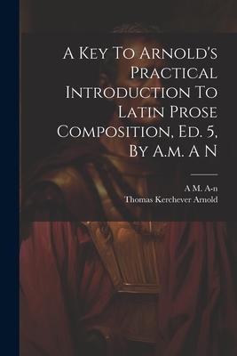 A Key To Arnolds Practical Introduction To Latin Prose Composition, Ed. 5, By A.m. A N