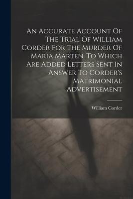An Accurate Account Of The Trial Of William Corder For The Murder Of Maria Marten. To Which Are Added Letters Sent In Answer To Corders Matrimonial A