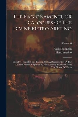 The Ragionamenti, Or Dialogues Of The Divine Pietro Aretino: Literally Translated Into English. With A Reproduction Of The Author's Portrait Engraved