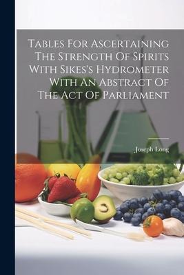 Tables For Ascertaining The Strength Of Spirits With Sikess Hydrometer With An Abstract Of The Act Of Parliament