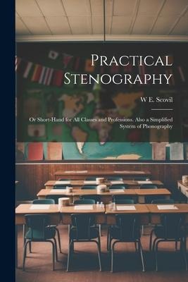 Practical Stenography: Or Short-Hand for All Classes and Professions. Also a Simplified System of Phonography