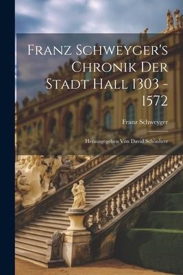Franz Schweygers Chronik Der Stadt Hall 1303 - 1572: Herausgegeben Von David Schönherr