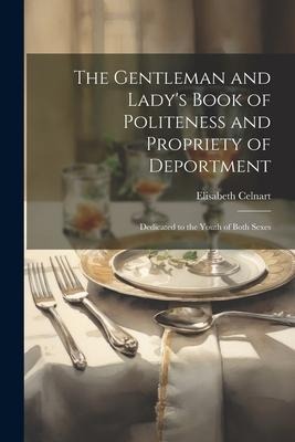 The Gentleman and Ladys Book of Politeness and Propriety of Deportment: Dedicated to the Youth of Both Sexes