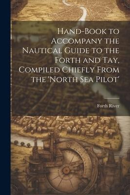 Hand-Book to Accompany the Nautical Guide to the Forth and Tay, Compiled Chiefly From the north Sea Pilot