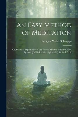 An Easy Method of Meditation: Or, Practical Explanation of the Second Manner of Prayer of St. Ignatius [In His Exercitia Spiritualia] Tr. by L.M.K