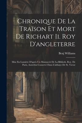 Chronique De La Traïson Et Mort De Richart Ii. Roy D'angleterre: Mise En Lumière D'après Un Manuscrit De La Biblioth. Roy. De Paris, Autrefois Conserv