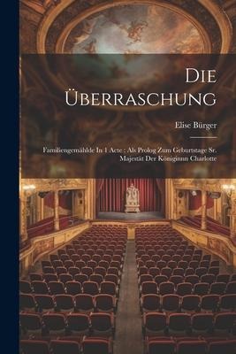 Die Überraschung: Familiengemählde In 1 Acte: Als Prolog Zum Geburtstage Sr. Majestät Der Königinnn Charlotte