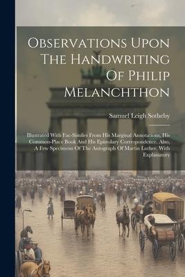 Observations Upon The Handwriting Of Philip Melanchthon: Illustrated With Fac-similes From His Marginal Annotations, His Common-place Book And His Epi