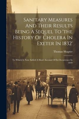 Sanitary Measures And Their Results Being A Sequel To the History Of Cholera In Exeter In 1832: To Which Is Now Added A Short Account Of Its Occurrence In 1849