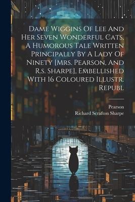 Dame Wiggins Of Lee And Her Seven Wonderful Cats, A Humorous Tale Written Principally By A Lady Of Ninety [mrs. Pearson, And R.s. Sharpe], Embellished