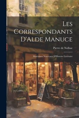 Les Correspondants DAlde Manuce: Matériaux Nouveaux DHistoire Littéraire