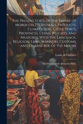 The Present State of the Empire of Morocco. Its Animals, Products, Climate, Soil, Cities, Ports, Provinces, Coins, Weights, and Measures. With the Lan
