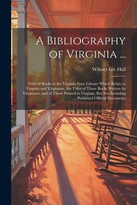A Bibliography of Virginia ...: Titles of Books in the Virginia State Library Which Relate to Virginia and Virginians, the Titles of Those Books Written by Virginians, and of Those Printed in Virginia, But Not Including ... Published Official Documents