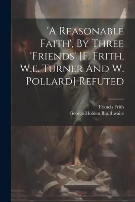 a Reasonable Faith, By Three friends [f. Frith, W.e. Turner And W. Pollard] Refuted