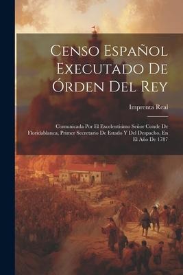 Censo Español Executado De Órden Del Rey: Comunicada Por El Excelentísimo Señor Conde De Floridablanca, Primer Secretario De Estado Y Del Despacho, En