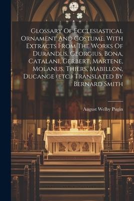 Glossary Of Ecclesiastical Ornament And Costume. With Extracts From The Works Of Durandus, Georgius, Bona, Catalani, Gerbert, Martene, Molanus, Thiers