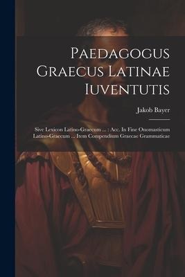 Paedagogus Graecus Latinae Iuventutis: Sive Lexicon Latino-graecum ...: Acc. In Fine Onomasticum Latino-graecum ... Item Compendium Graecae Grammatica