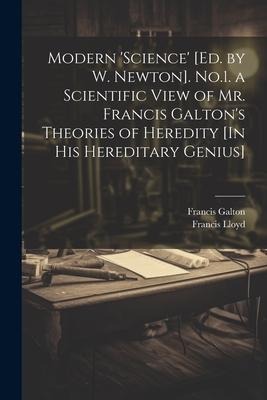 Modern science [Ed. by W. Newton]. No.1. a Scientific View of Mr. Francis Galtons Theories of Heredity [In His Hereditary Genius]