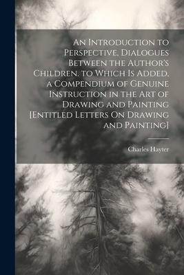 An Introduction to Perspective, Dialogues Between the Authors Children. to Which Is Added, a Compendium of Genuine Instruction in the Art of Drawing