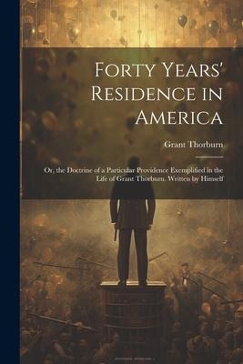 Forty Years Residence in America: Or, the Doctrine of a Particular Providence Exemplified in the Life of Grant Thorburn. Written by Himself