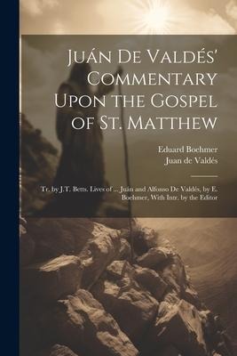 Juán De Valdés' Commentary Upon the Gospel of St. Matthew: Tr. by J.T. Betts. Lives of ... Juán and Alfonso De Valdés, by E. Boehmer, With Intr. by th