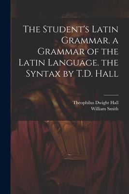 The Students Latin Grammar. a Grammar of the Latin Language. the Syntax by T.D. Hall