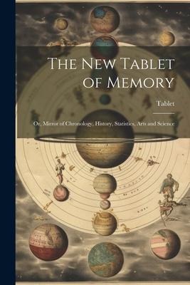 The New Tablet of Memory: Or, Mirror of Chronology, History, Statistics, Arts and Science