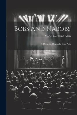 Bobs And Nabobs: A Domestic Drama In Four Acts