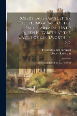 Robert Lanehams Letter Describing a Part of the Entertainment Unto Queen Elizabeth at the Castle of Kenilworth in 1575: Edited With Introd. by F.J. F