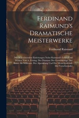 Ferdinand Raimunds Dramatische Meisterwerke: Mit Beleuchtenden Einleitungen Nebst Raimunds Leben Und Wirken Von A. Zeising. Der Diamant Des Geisterk
