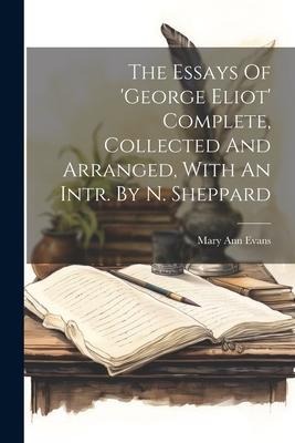The Essays Of george Eliot Complete, Collected And Arranged, With An Intr. By N. Sheppard