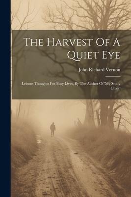 The Harvest Of A Quiet Eye: Leisure Thoughts For Busy Lives, By The Author Of my Study Chair