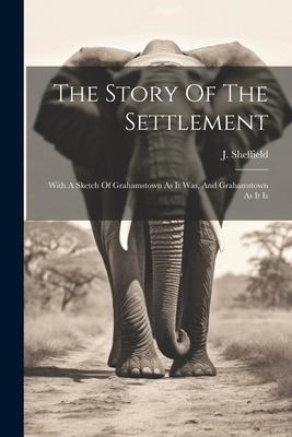 The Story Of The Settlement: With A Sketch Of Grahamstown As It Was, And Grahamstown As It Is