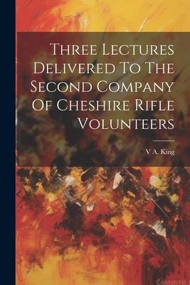 Three Lectures Delivered To The Second Company Of Cheshire Rifle Volunteers